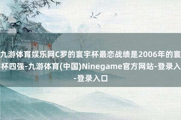 九游体育娱乐网C罗的寰宇杯最恋战绩是2006年的寰宇杯四强-九游体育(中国)Ninegame官方网站-登录入口