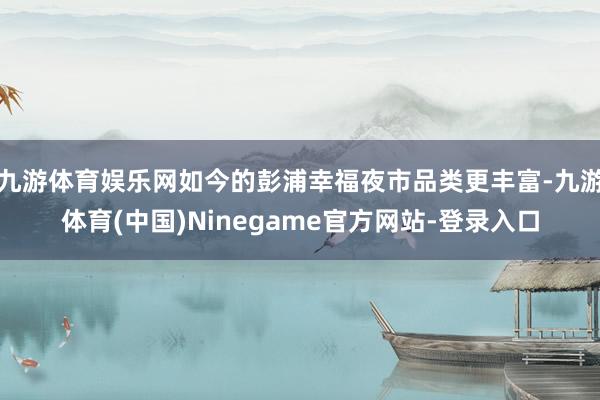 九游体育娱乐网如今的彭浦幸福夜市品类更丰富-九游体育(中国)Ninegame官方网站-登录入口