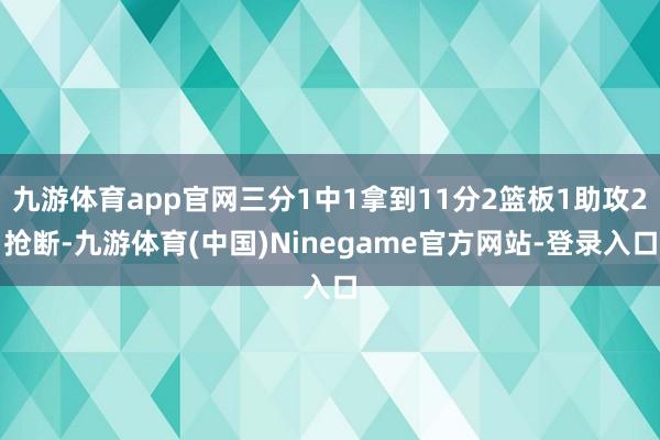 九游体育app官网三分1中1拿到11分2篮板1助攻2抢断-九游体育(中国)Ninegame官方网站-登录入口