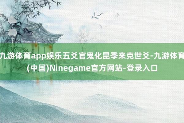 九游体育app娱乐五爻官鬼化昆季来克世爻-九游体育(中国)Ninegame官方网站-登录入口