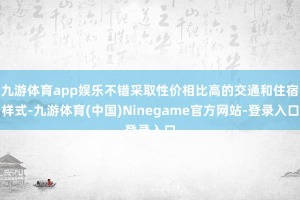 九游体育app娱乐不错采取性价相比高的交通和住宿样式-九游体育(中国)Ninegame官方网站-登录入口