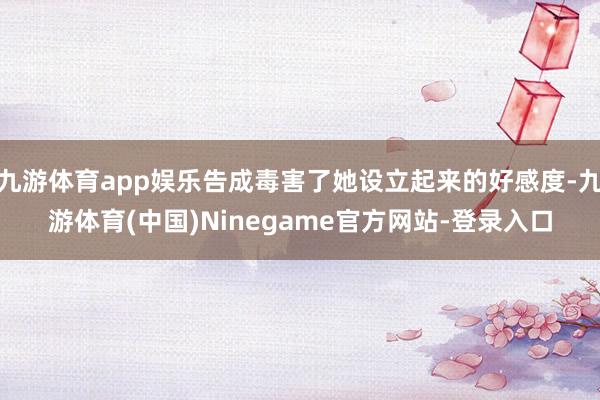 九游体育app娱乐告成毒害了她设立起来的好感度-九游体育(中国)Ninegame官方网站-登录入口