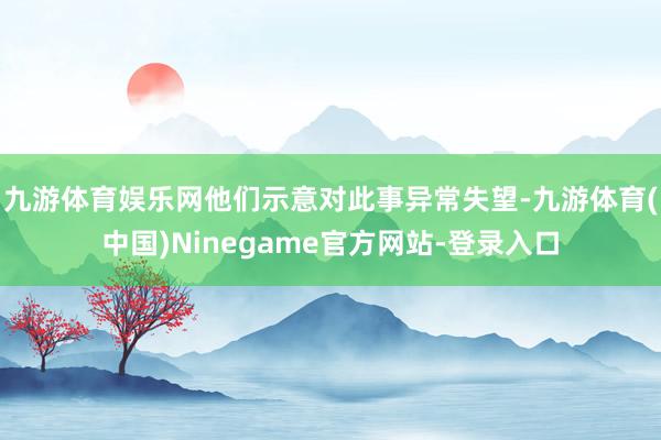 九游体育娱乐网他们示意对此事异常失望-九游体育(中国)Ninegame官方网站-登录入口