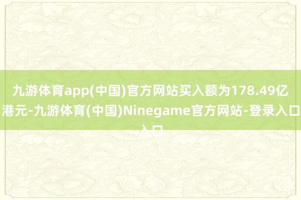 九游体育app(中国)官方网站买入额为178.49亿港元-九游体育(中国)Ninegame官方网站-登录入口