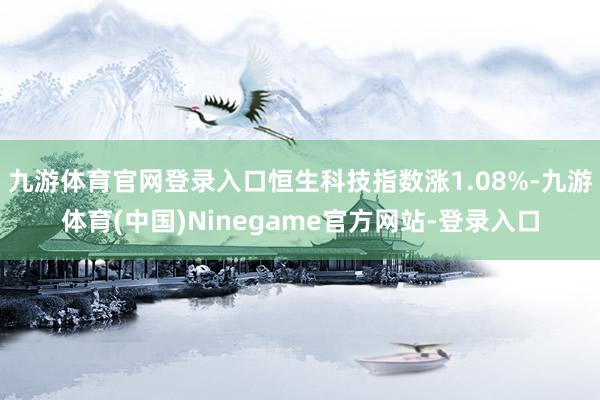 九游体育官网登录入口恒生科技指数涨1.08%-九游体育(中国)Ninegame官方网站-登录入口