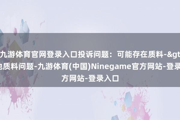 九游体育官网登录入口投诉问题：可能存在质料->其他质料问题-九游体育(中国)Ninegame官方网站-登录入口