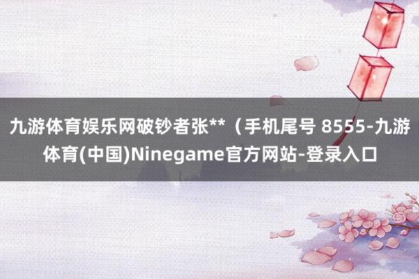 九游体育娱乐网破钞者张**（手机尾号 8555-九游体育(中国)Ninegame官方网站-登录入口