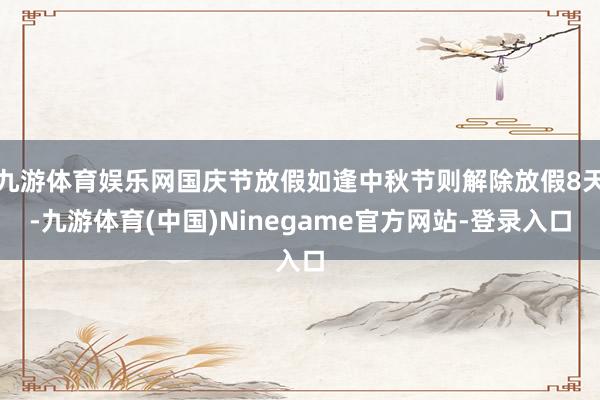 九游体育娱乐网国庆节放假如逢中秋节则解除放假8天-九游体育(中国)Ninegame官方网站-登录入口