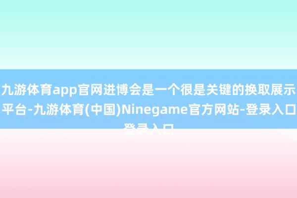 九游体育app官网进博会是一个很是关键的换取展示平台-九游体育(中国)Ninegame官方网站-登录入口